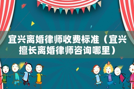 宜興離婚律師收費標(biāo)準(zhǔn)（宜興擅長離婚律師咨詢哪里）