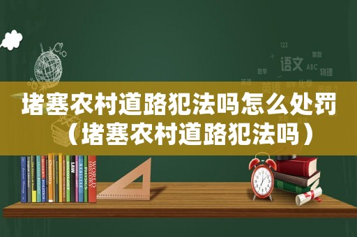 堵塞農村道路犯法嗎怎么處罰（堵塞農村道路犯法嗎）