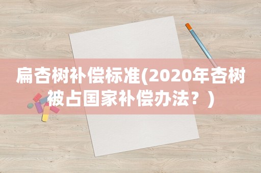 扁杏樹補償標準(2020年杏樹被占國家補償辦法？)