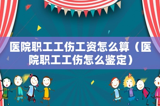 醫院職工工傷工資怎么算（醫院職工工傷怎么鑒定）