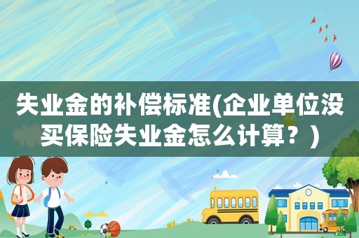 失業金的補償標準(企業單位沒買保險失業金怎么計算？)