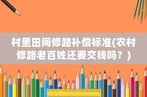 村里田間修路補償標準(農村修路老百姓還要交錢嗎？)