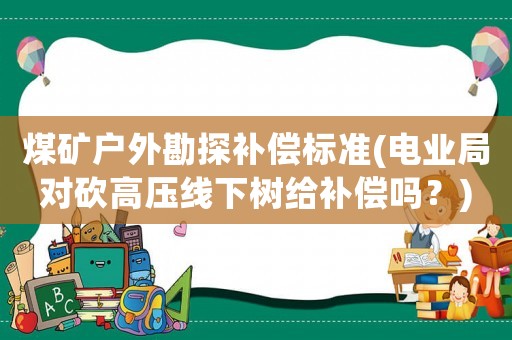 煤礦戶外勘探補償標準(電業局對砍高壓線下樹給補償嗎？)