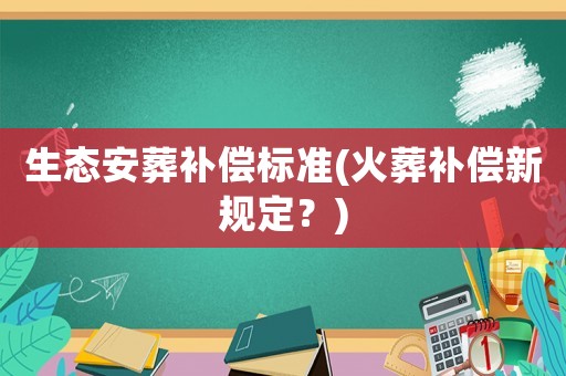 生態(tài)安葬補償標準(火葬補償新規(guī)定？)