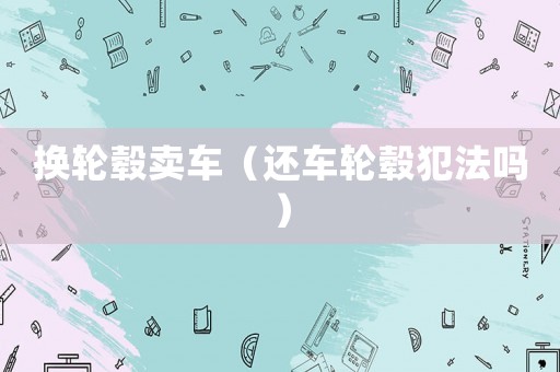 換輪轂賣車（還車輪轂犯法嗎）