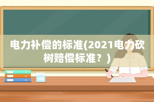 電力補償的標準(2021電力砍樹賠償標準？)