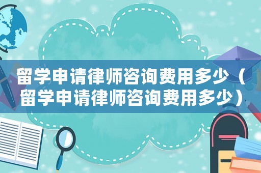 留學申請律師咨詢費用多少（留學申請律師咨詢費用多少）