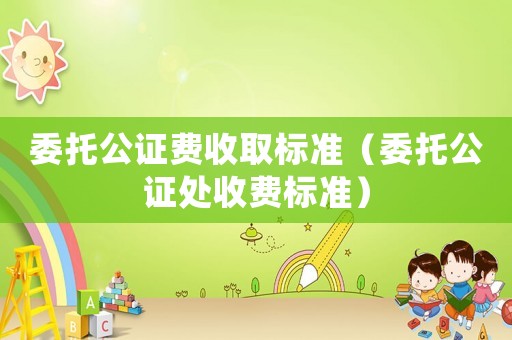 委托公證費收取標準（委托公證處收費標準）