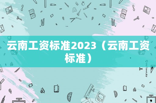 云南工資標準2023（云南工資標準）