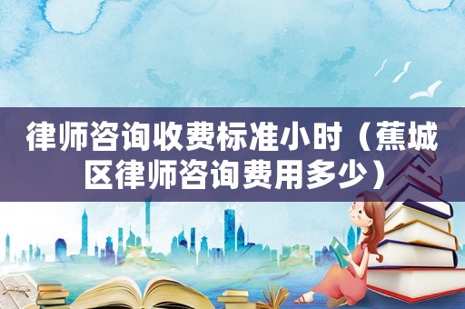 律師咨詢收費(fèi)標(biāo)準(zhǔn)小時(shí)（蕉城區(qū)律師咨詢費(fèi)用多少）