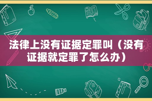法律上沒有證據定罪叫（沒有證據就定罪了怎么辦）