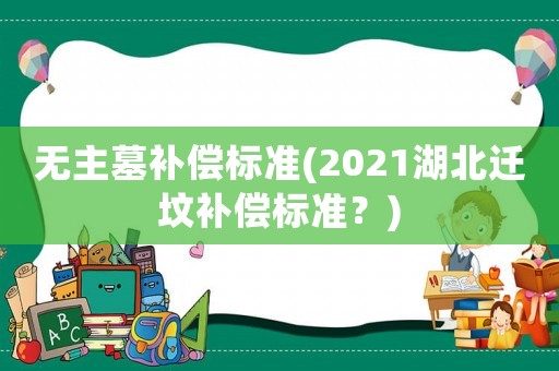 無主墓補(bǔ)償標(biāo)準(zhǔn)(2021湖北遷墳補(bǔ)償標(biāo)準(zhǔn)？)