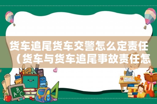 貨車追尾貨車交警怎么定責任（貨車與貨車追尾事故責任怎么劃分標準）