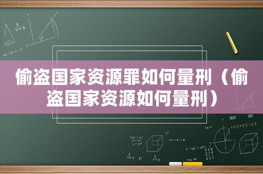 偷盜國家資源罪如何量刑（偷盜國家資源如何量刑）