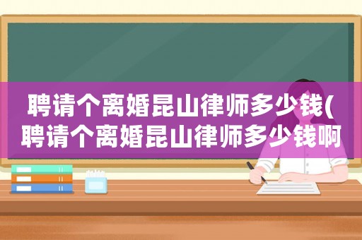聘請個離婚昆山律師多少錢(聘請個離婚昆山律師多少錢啊)
