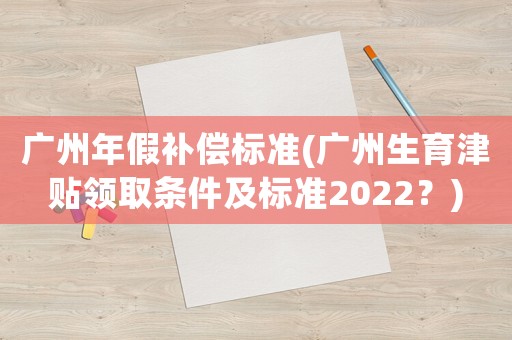 廣州年假補(bǔ)償標(biāo)準(zhǔn)(廣州生育津貼領(lǐng)取條件及標(biāo)準(zhǔn)2022？)