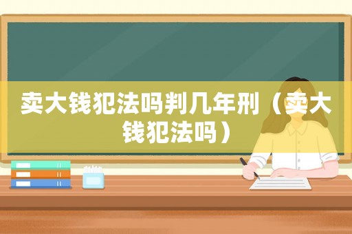 賣大錢犯法嗎判幾年刑（賣大錢犯法嗎）