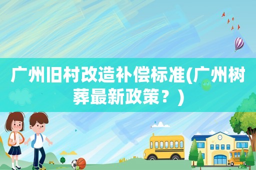廣州舊村改造補償標(biāo)準(zhǔn)(廣州樹葬最新政策？)
