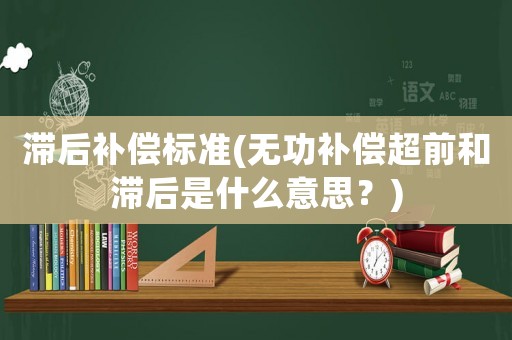 滯后補償標準(無功補償超前和滯后是什么意思？)