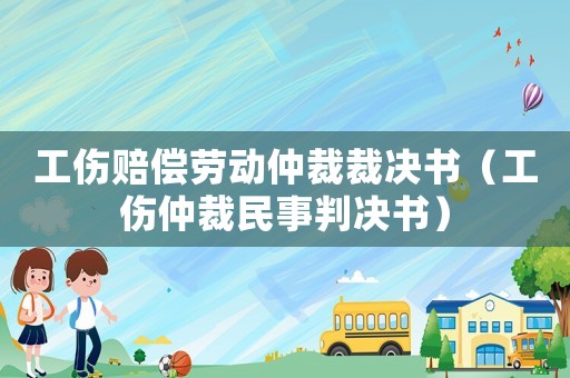 工傷賠償勞動仲裁裁決書（工傷仲裁民事判決書）