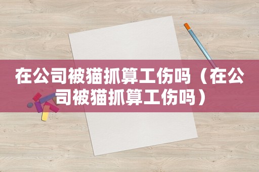 在公司被貓抓算工傷嗎（在公司被貓抓算工傷嗎）