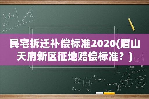 民宅拆遷補償標準2020(眉山天府新區征地賠償標準？)
