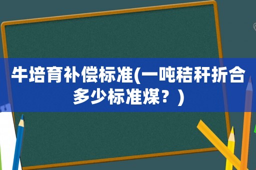 牛培育補償標準(一噸秸稈折合多少標準煤？)
