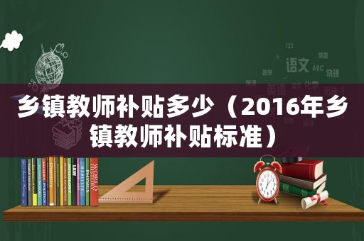 鄉鎮教師補貼多少（2016年鄉鎮教師補貼標準）
