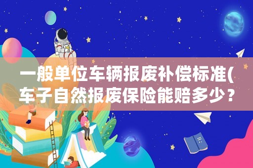 一般單位車輛報廢補償標準(車子自然報廢保險能賠多少？)