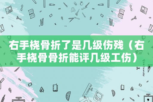 右手橈骨折了是幾級傷殘（右手橈骨骨折能評幾級工傷）
