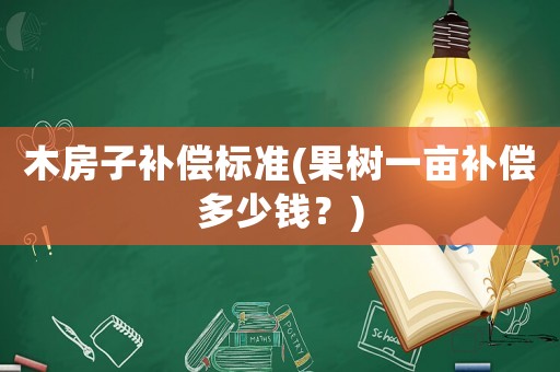 木房子補償標(biāo)準(zhǔn)(果樹一畝補償多少錢？)