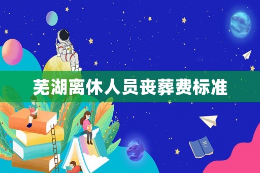 蕪湖離休人員喪葬費標準
