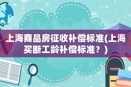 上海商品房征收補償標(biāo)準(zhǔn)(上海買斷工齡補償標(biāo)準(zhǔn)？)