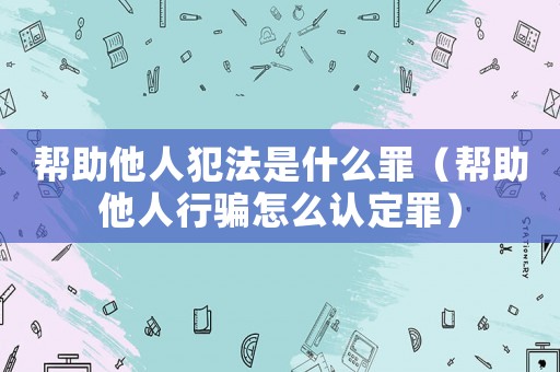 幫助他人犯法是什么罪（幫助他人行騙怎么認定罪）