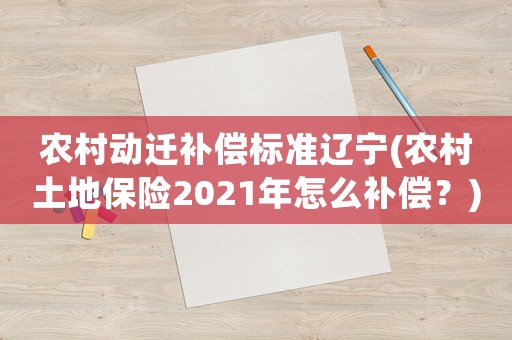 農村動遷補償標準遼寧(農村土地保險2021年怎么補償？)