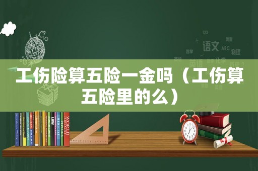 工傷險算五險一金嗎（工傷算五險里的么）