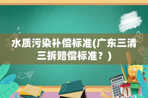 水質污染補償標準(廣東三清三拆賠償標準？)