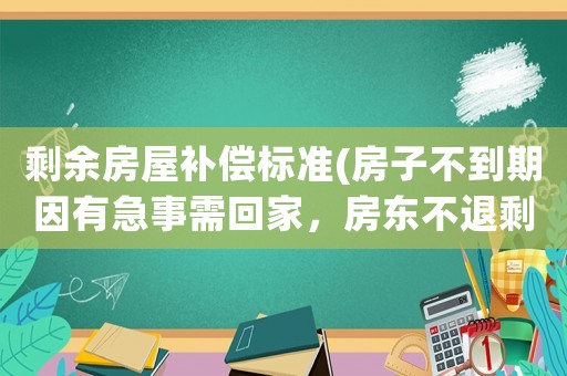 剩余房屋補償標準(房子不到期因有急事需回家，房東不退剩余房錢該怎么辦？)