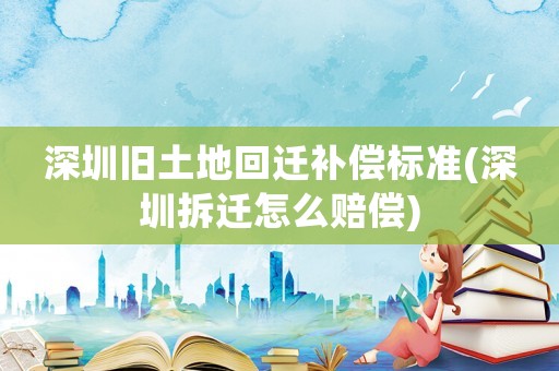 深圳舊土地回遷補償標準(深圳拆遷怎么賠償)