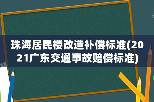 珠海居民樓改造補償標準(2021廣東交通事故賠償標準)