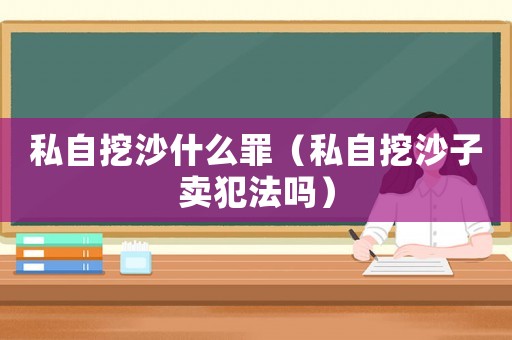 私自挖沙什么罪（私自挖沙子賣犯法嗎）