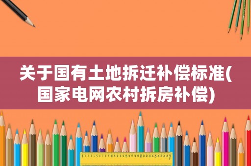 關于國有土地拆遷補償標準(國家電網農村拆房補償)