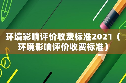 環境影響評價收費標準2021（環境影響評價收費標準）