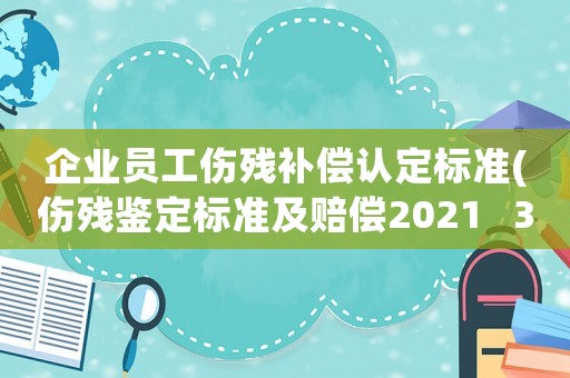 企業(yè)員工傷殘補(bǔ)償認(rèn)定標(biāo)準(zhǔn)(傷殘鑒定標(biāo)準(zhǔn)及賠償2021   3級(jí)？)