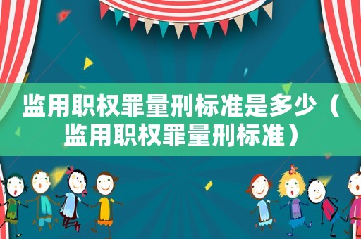 監用職權罪量刑標準是多少（監用職權罪量刑標準）