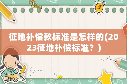 征地補償款標準是怎樣的(2023征地補償標準？)