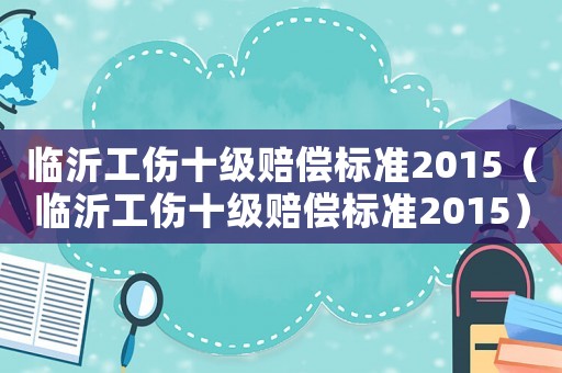 臨沂工傷十級賠償標(biāo)準(zhǔn)2015（臨沂工傷十級賠償標(biāo)準(zhǔn)2015）