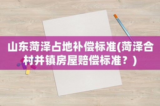 山東菏澤占地補償標準(菏澤合村并鎮房屋賠償標準？)