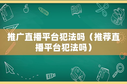推廣直播平臺犯法嗎（推薦直播平臺犯法嗎）