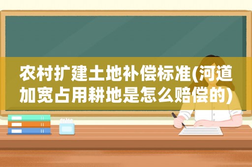 農(nóng)村擴建土地補償標準(河道加寬占用耕地是怎么賠償?shù)?